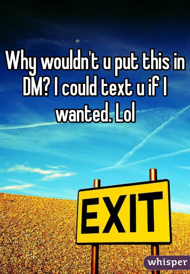 Why wouldn't u put this in DM? I could text u if I wanted. Lol