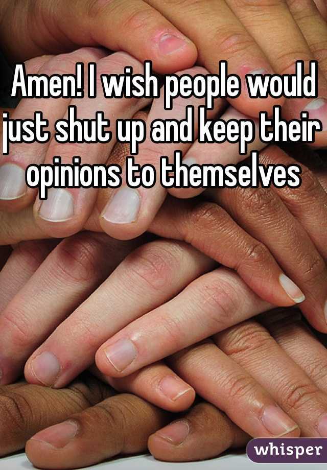 Amen! I wish people would just shut up and keep their opinions to themselves