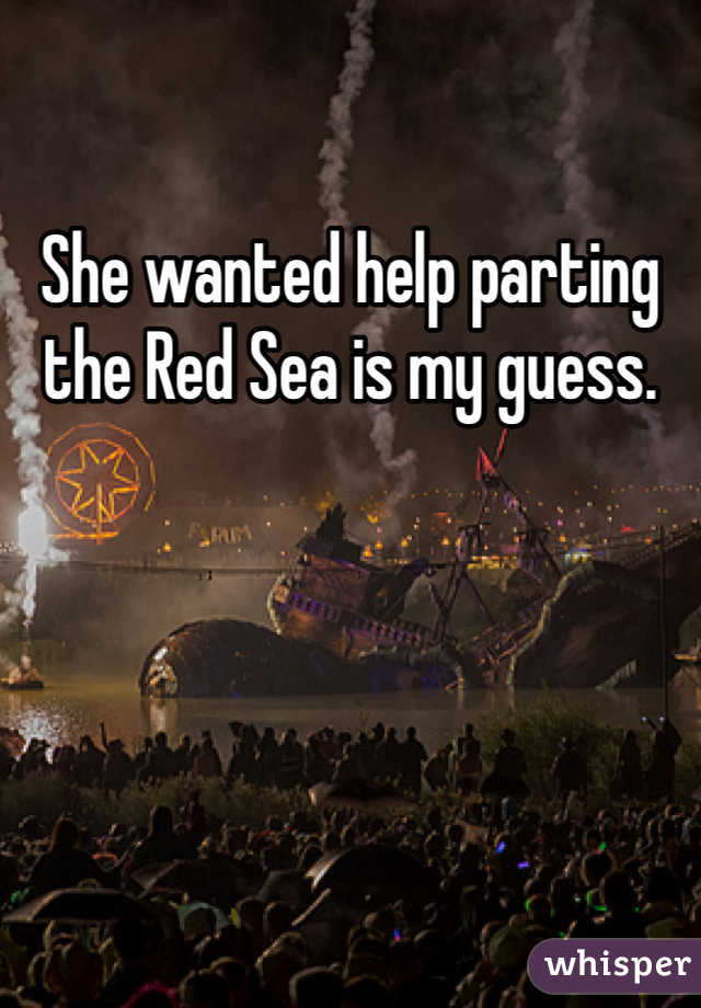 She wanted help parting the Red Sea is my guess. 