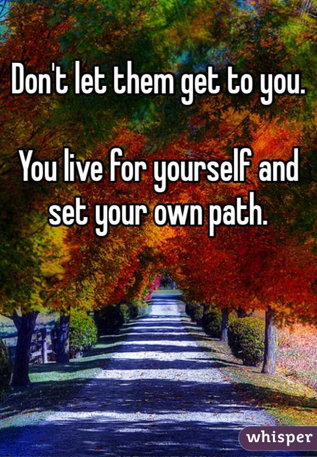 Don't let them get to you. 

You live for yourself and set your own path. 