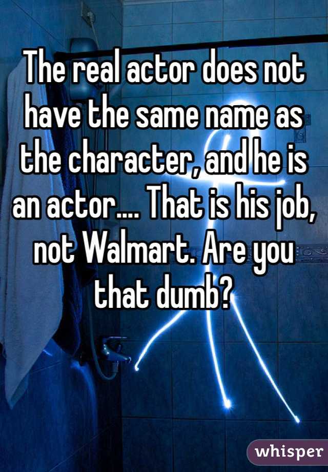 The real actor does not have the same name as the character, and he is an actor.... That is his job, not Walmart. Are you that dumb? 