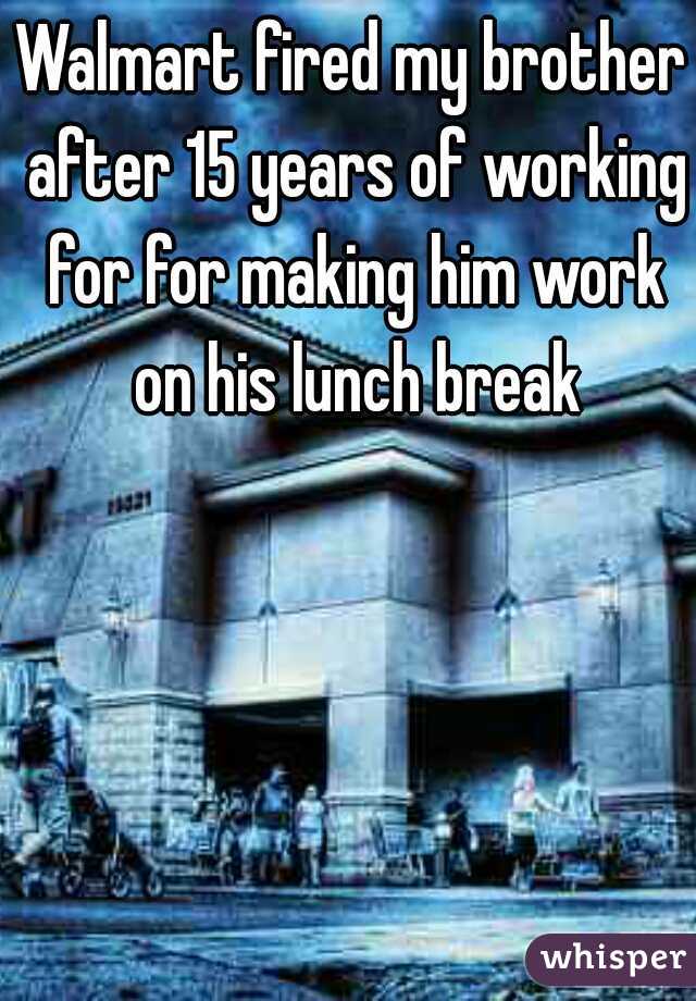 Walmart fired my brother after 15 years of working for for making him work on his lunch break
