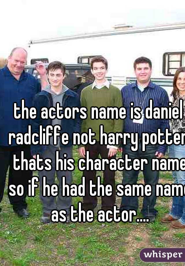the actors name is daniel radcliffe not harry potter, thats his character name so if he had the same name as the actor....