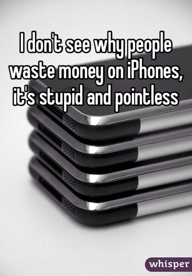 I don't see why people waste money on iPhones, it's stupid and pointless