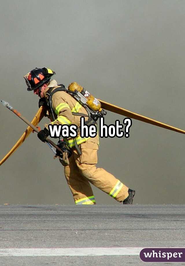 was he hot? 