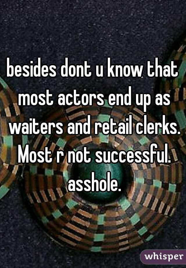 besides dont u know that most actors end up as waiters and retail clerks. Most r not successful. asshole.