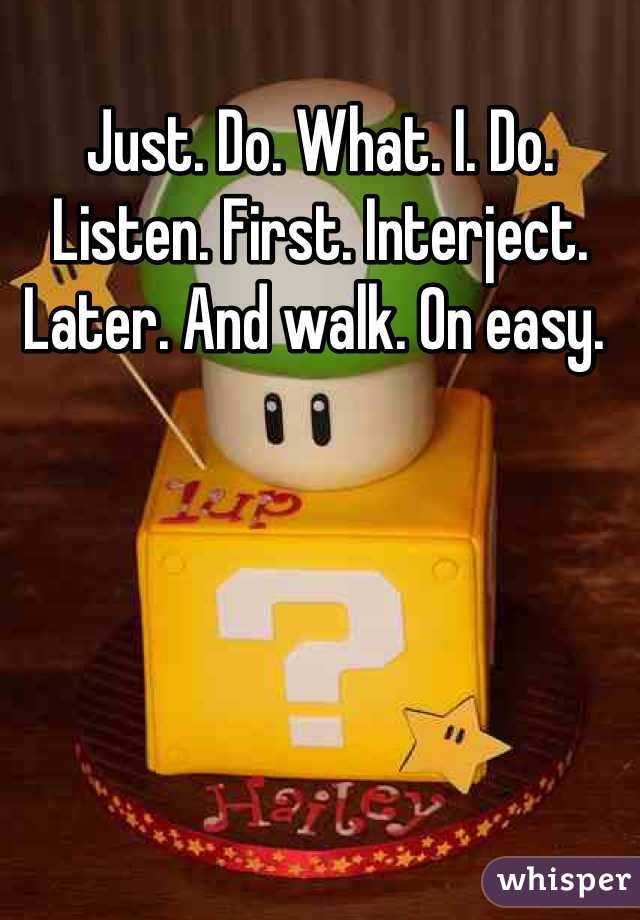 Just. Do. What. I. Do. Listen. First. Interject. Later. And walk. On easy. 