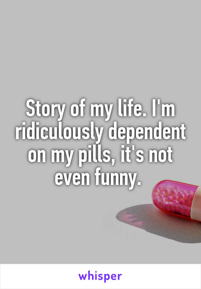Story of my life. I'm ridiculously dependent on my pills, it's not even funny. 