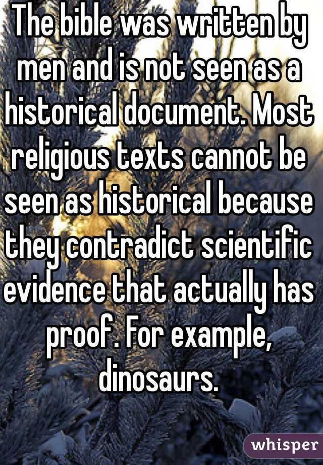 The bible was written by men and is not seen as a historical document. Most religious texts cannot be seen as historical because they contradict scientific evidence that actually has proof. For example, dinosaurs. 