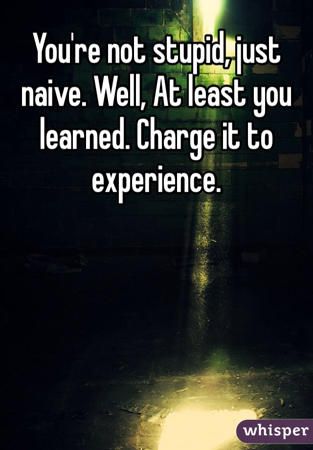 You're not stupid, just naive. Well, At least you learned. Charge it to experience. 