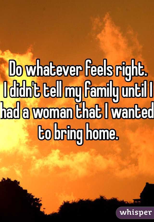 Do whatever feels right.
I didn't tell my family until I had a woman that I wanted to bring home.