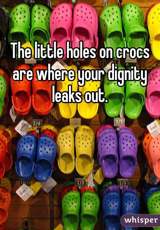 The little holes on crocs are where your dignity leaks out. 