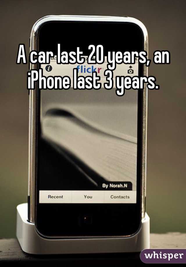 A car last 20 years, an iPhone last 3 years.
