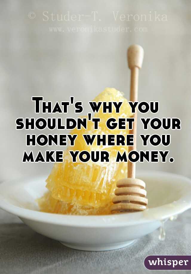 That's why you shouldn't get your honey where you make your money.