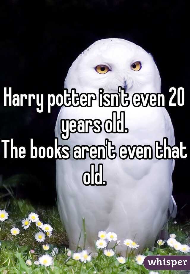 Harry potter isn't even 20 years old.
The books aren't even that old.