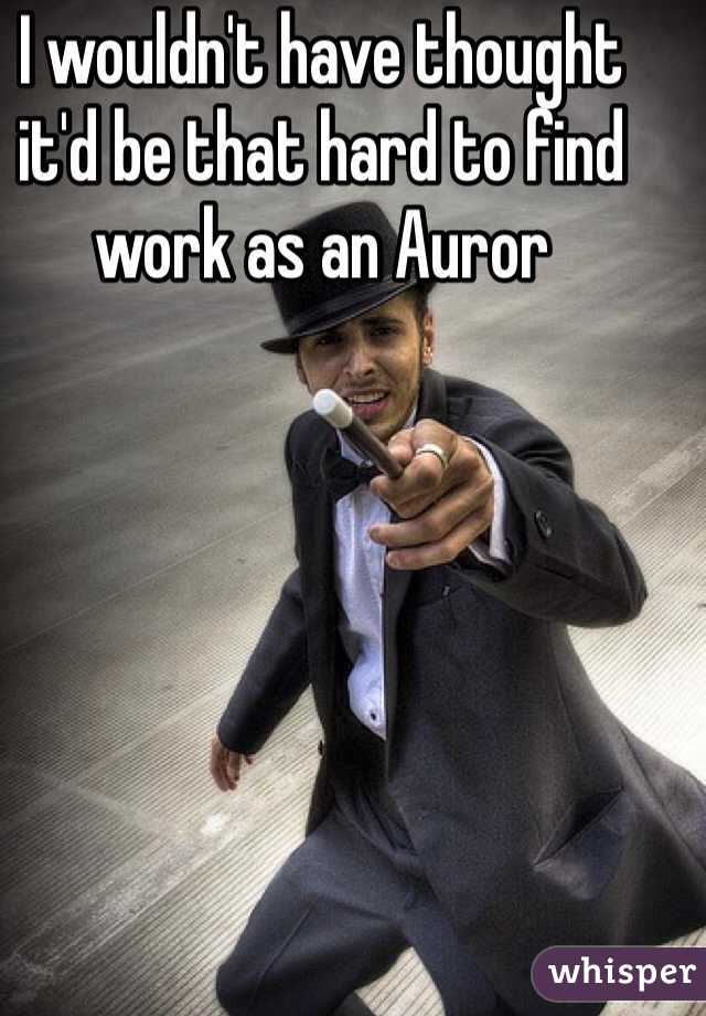 I wouldn't have thought it'd be that hard to find work as an Auror
