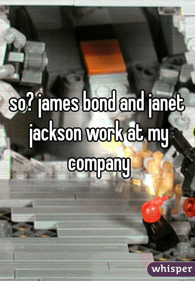 so? james bond and janet jackson work at my company