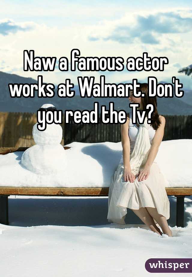 Naw a famous actor works at Walmart. Don't you read the Tv? 
