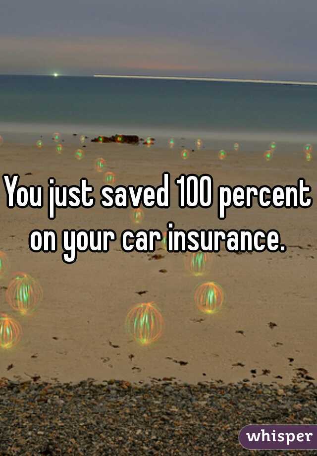 You just saved 100 percent on your car insurance. 