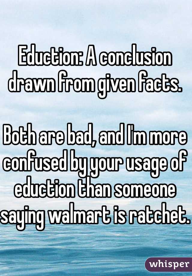 Eduction: A conclusion drawn from given facts.

Both are bad, and I'm more confused by your usage of eduction than someone saying walmart is ratchet. 