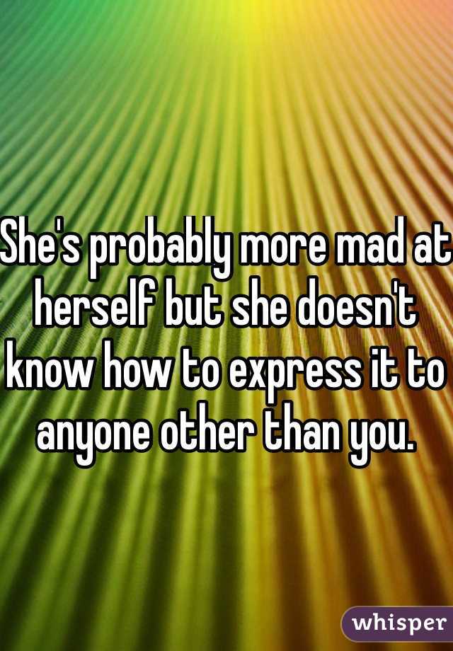She's probably more mad at herself but she doesn't know how to express it to anyone other than you.