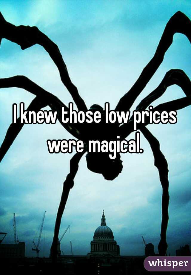 I knew those low prices were magical. 