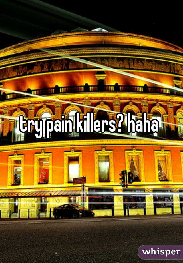 try pain killers? haha 