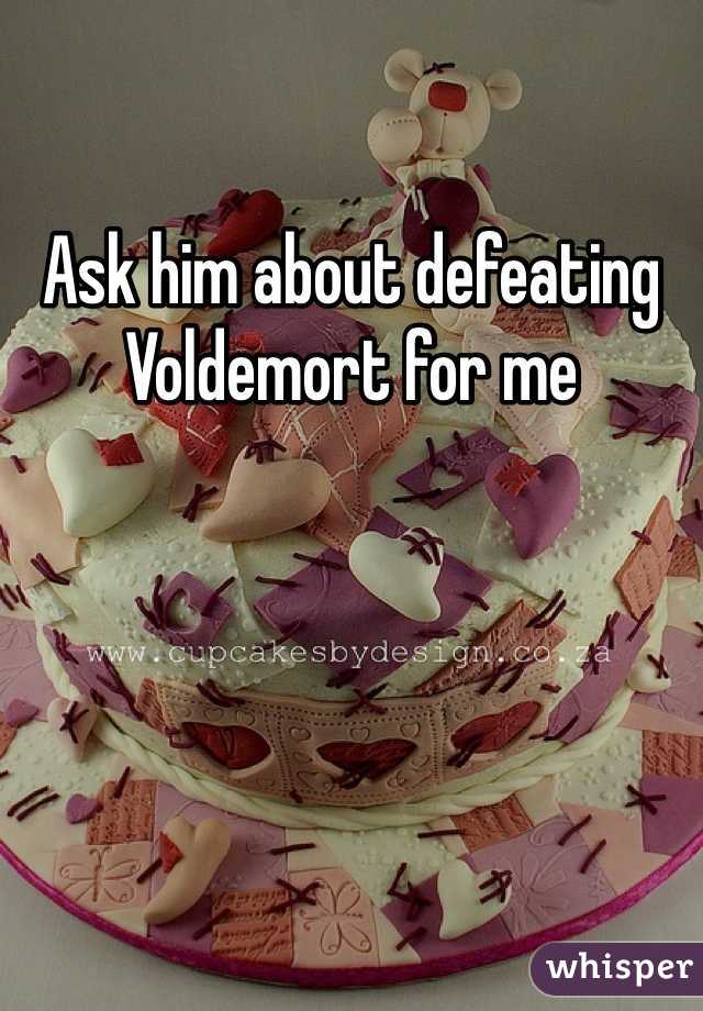Ask him about defeating Voldemort for me