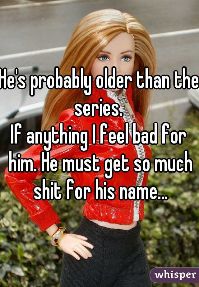 He's probably older than the series. 
If anything I feel bad for him. He must get so much shit for his name...