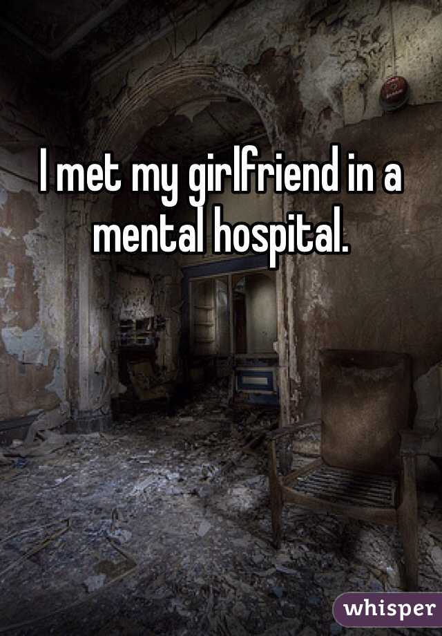 I met my girlfriend in a mental hospital.