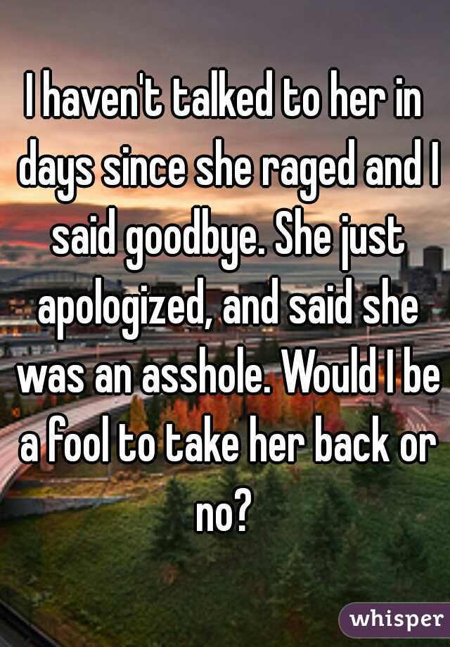 I haven't talked to her in days since she raged and I said goodbye. She just apologized, and said she was an asshole. Would I be a fool to take her back or no? 