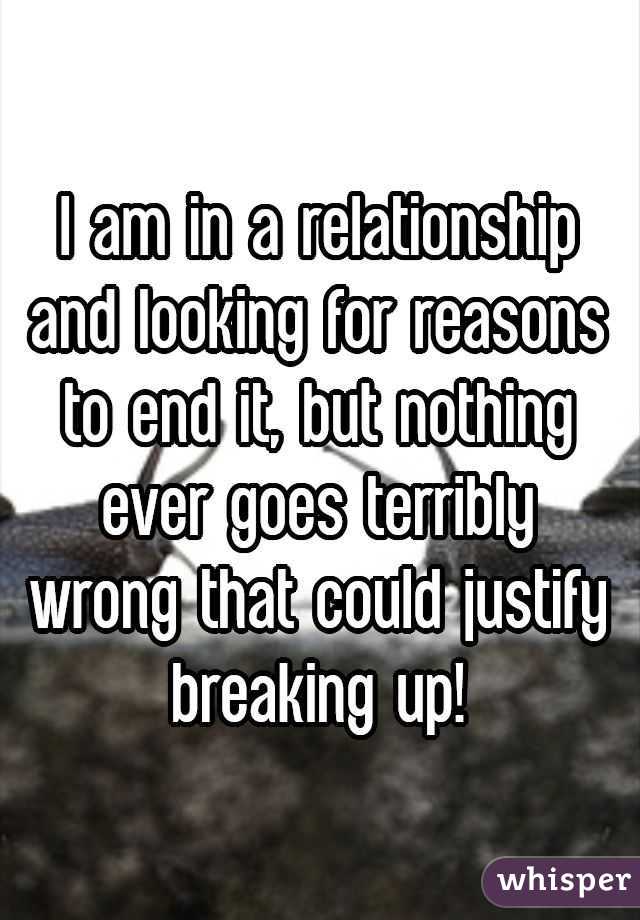 I am in a relationship and looking for reasons to end it, but nothing ever goes terribly wrong that could justify breaking up!