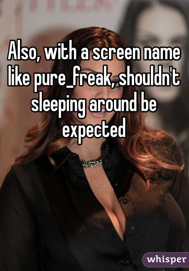 Also, with a screen name like pure_freak, shouldn't sleeping around be expected