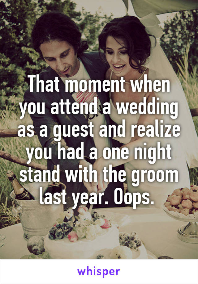 That moment when you attend a wedding as a guest and realize you had a one night stand with the groom last year. Oops. 
