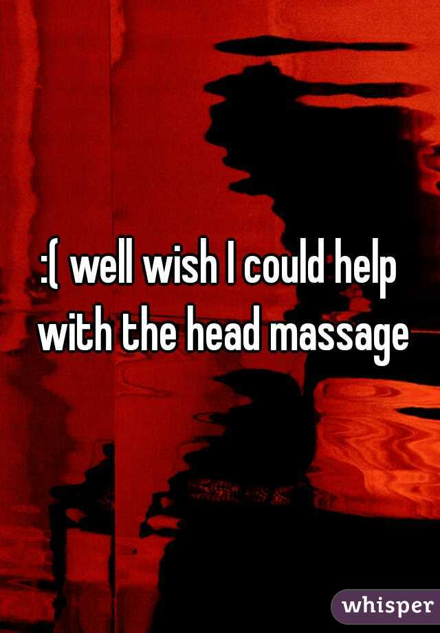 :( well wish I could help with the head massage