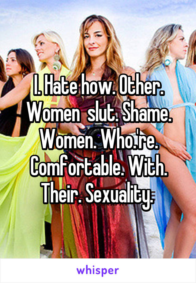 I. Hate how. Other. Women  slut. Shame. Women. Who.'re. Comfortable. With. Their. Sexuality. 