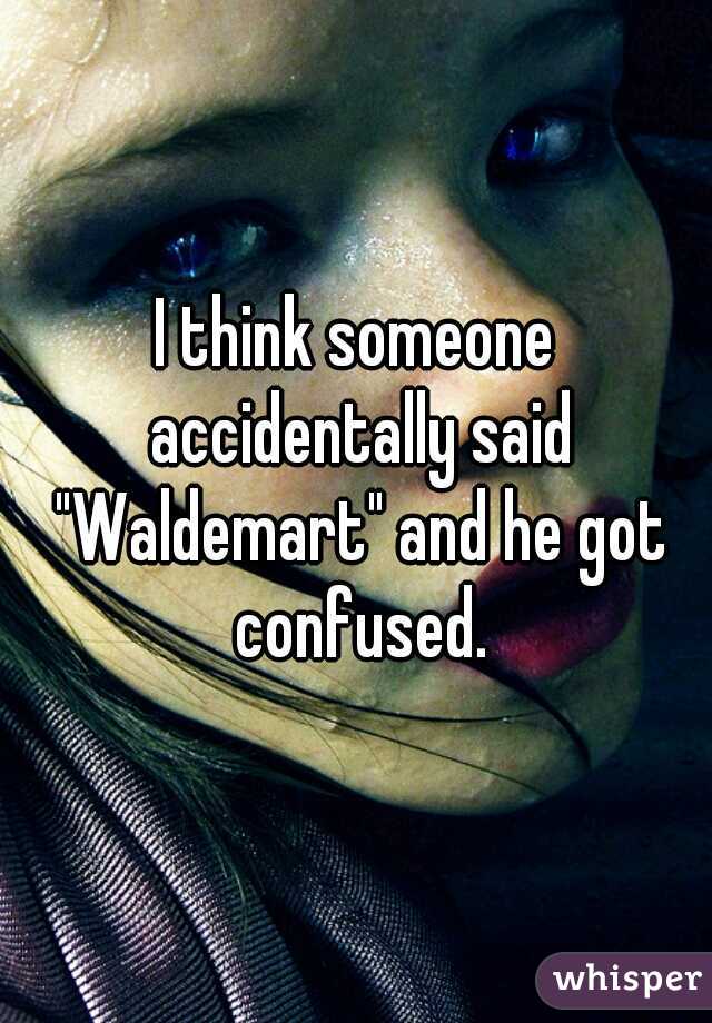 I think someone accidentally said "Waldemart" and he got confused.