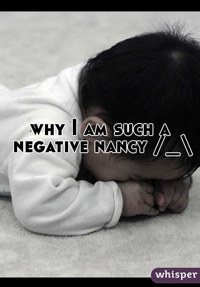 why I am such a negative nancy /_\