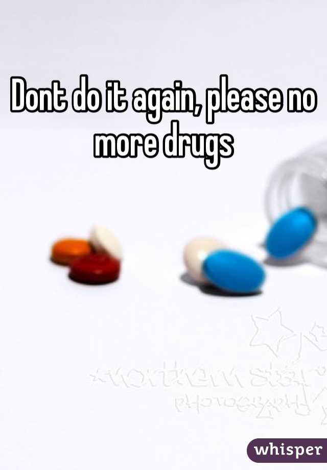 Dont do it again, please no more drugs