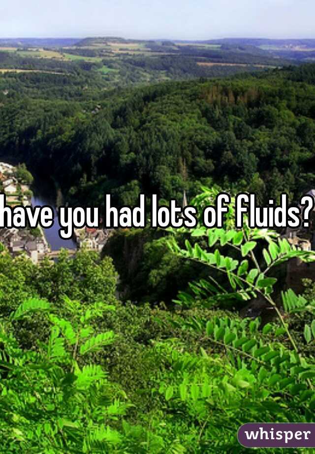 have you had lots of fluids?