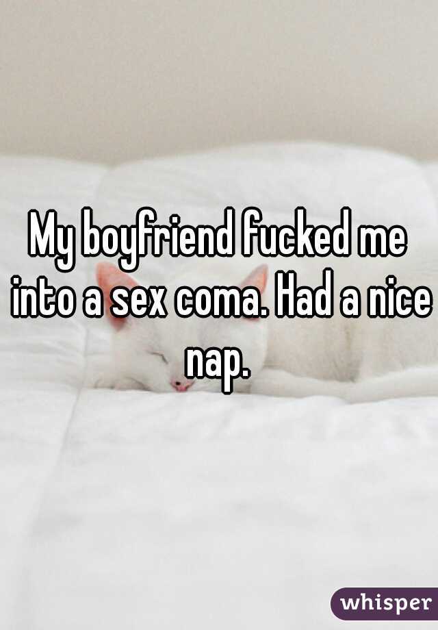 My boyfriend fucked me into a sex coma. Had a nice nap. 