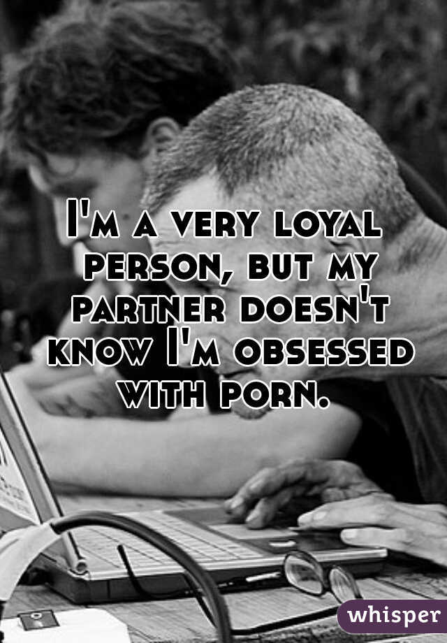 I'm a very loyal person, but my partner doesn't know I'm obsessed with porn. 
