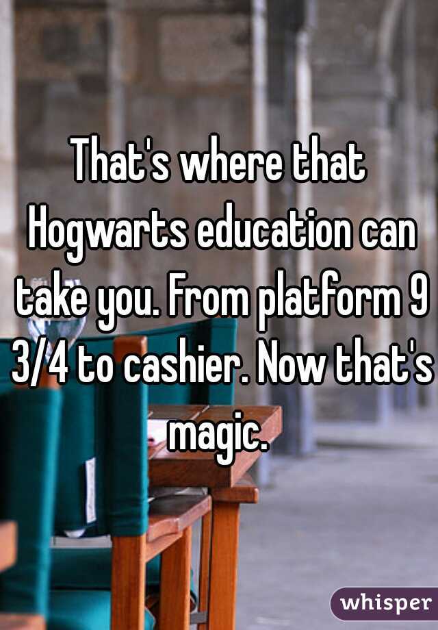 That's where that Hogwarts education can take you. From platform 9 3/4 to cashier. Now that's magic. 
