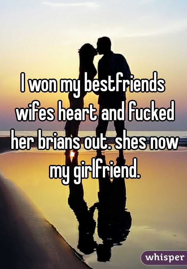 I won my bestfriends wifes heart and fucked her brians out. shes now my girlfriend.