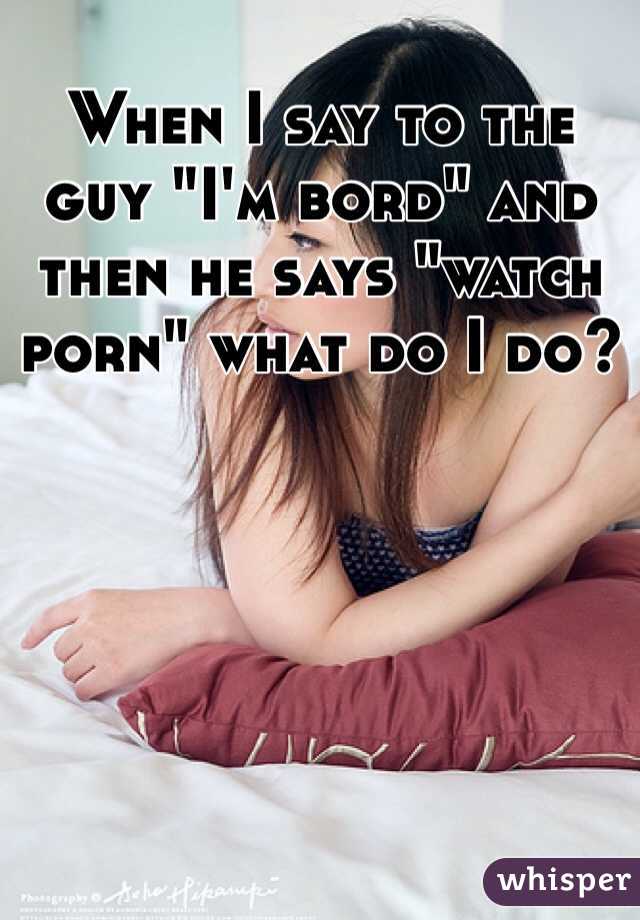 When I say to the guy "I'm bord" and then he says "watch porn" what do I do?
