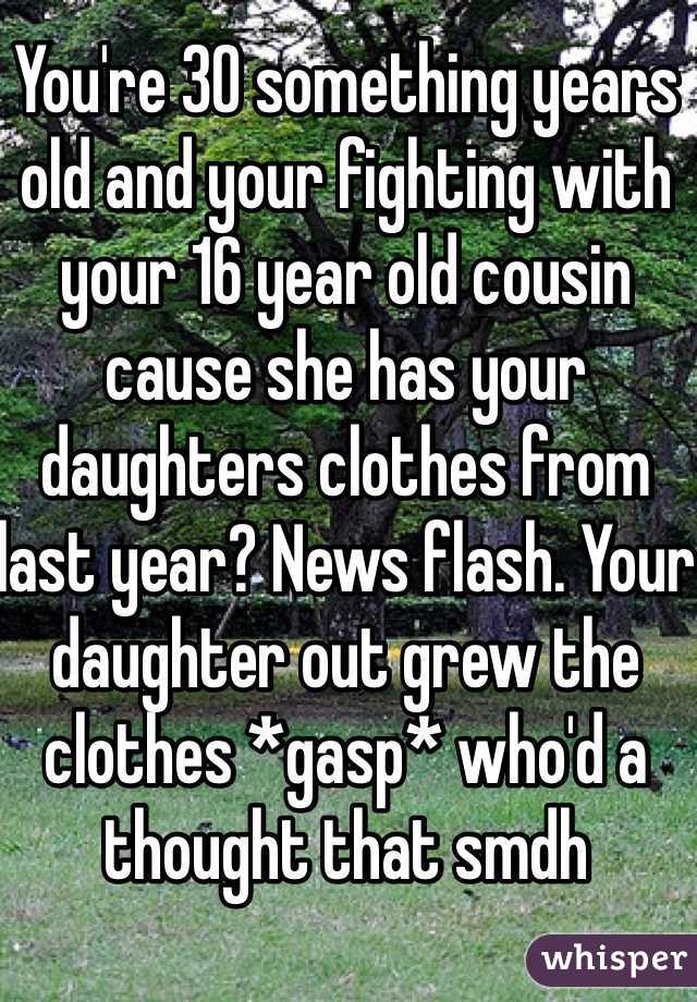 You're 30 something years old and your fighting with your 16 year old cousin cause she has your daughters clothes from last year? News flash. Your daughter out grew the clothes *gasp* who'd a thought that smdh