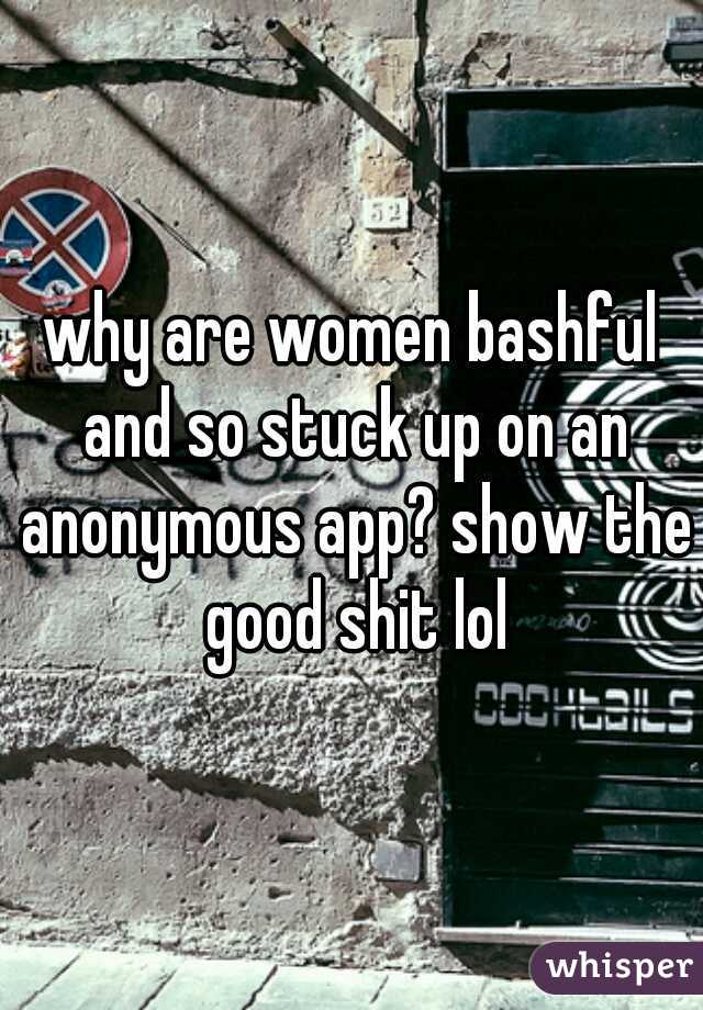 why are women bashful and so stuck up on an anonymous app? show the good shit lol