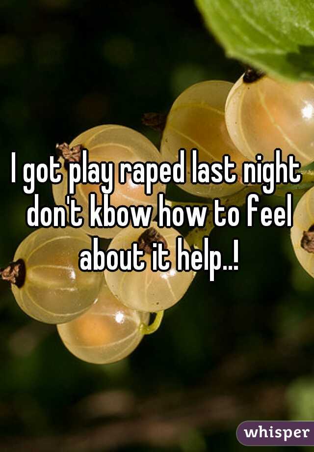 I got play raped last night don't kbow how to feel about it help..!