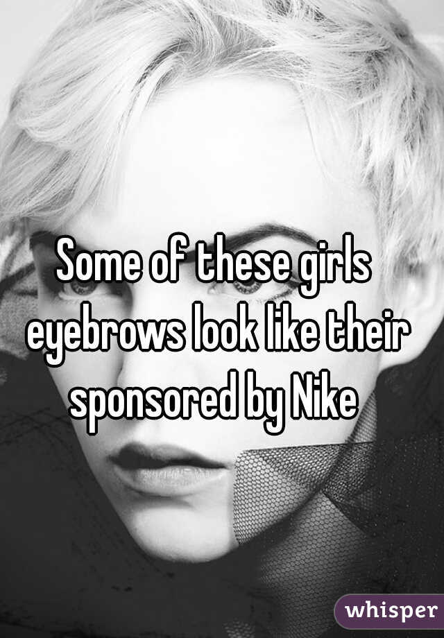 Some of these girls eyebrows look like their sponsored by Nike 