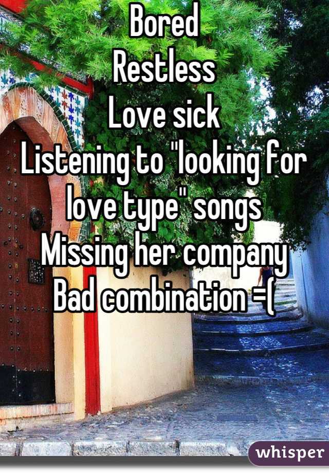 Bored
Restless
Love sick
Listening to "looking for love type" songs
Missing her company
Bad combination =(